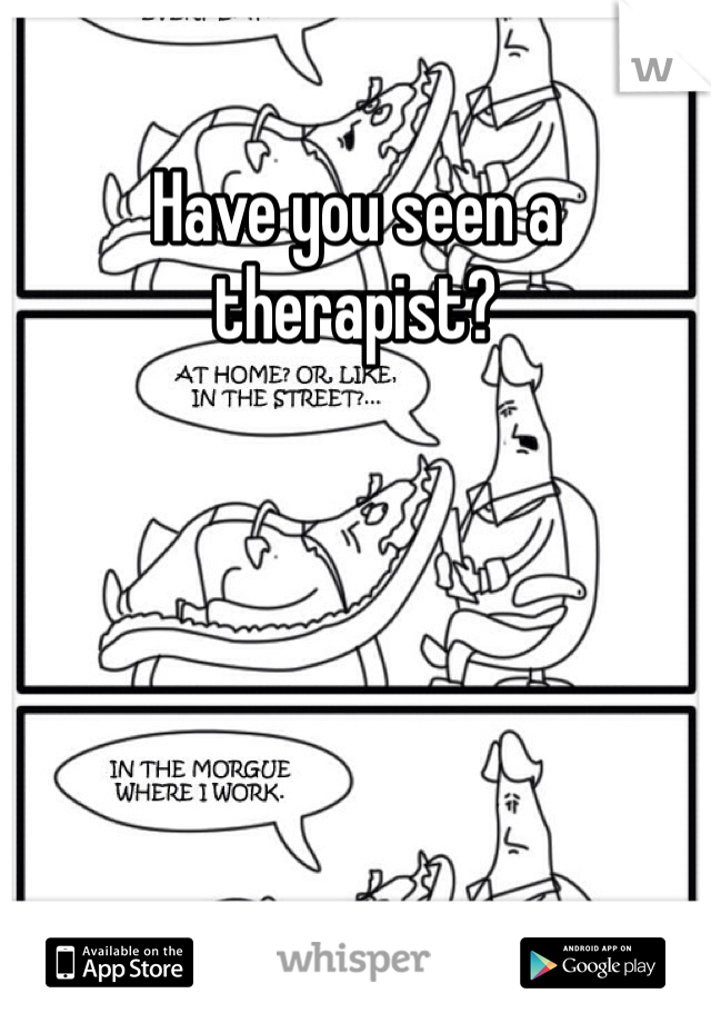 Have you seen a therapist?