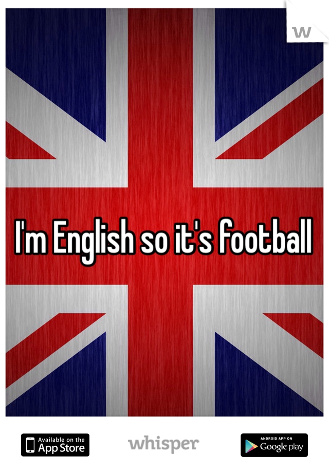 I'm English so it's football 