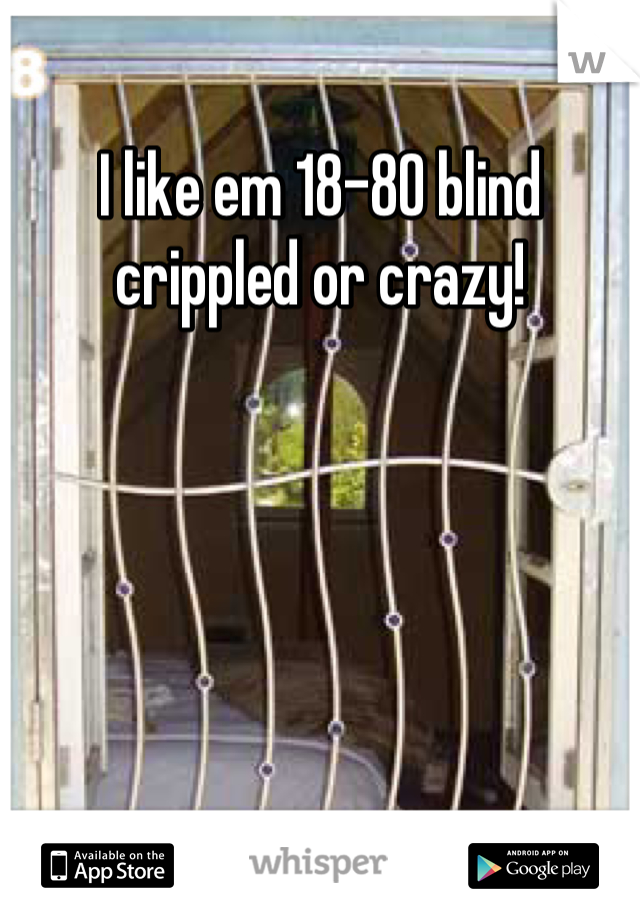 I like em 18-80 blind crippled or crazy!
