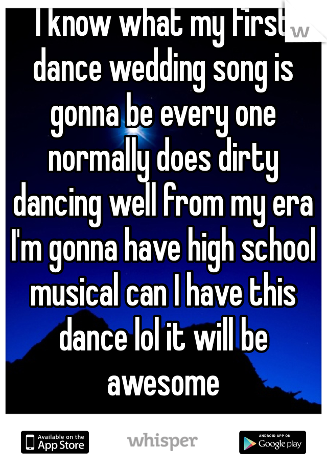 I know what my first dance wedding song is gonna be every one normally does dirty dancing well from my era I'm gonna have high school musical can I have this dance lol it will be awesome 