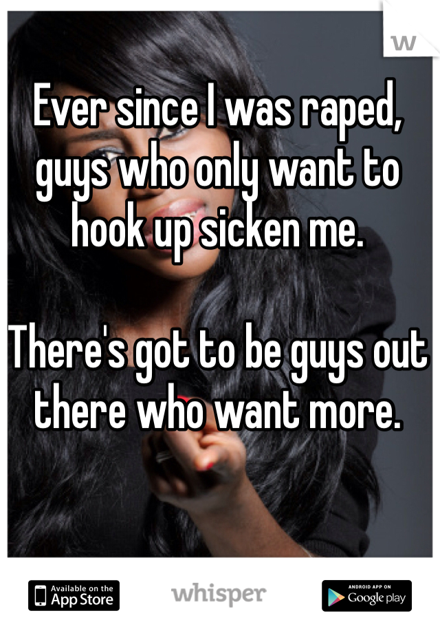 Ever since I was raped, guys who only want to hook up sicken me. 

There's got to be guys out there who want more. 
