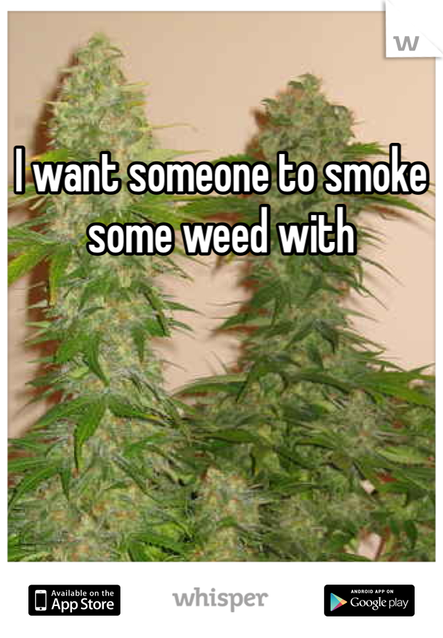 I want someone to smoke some weed with