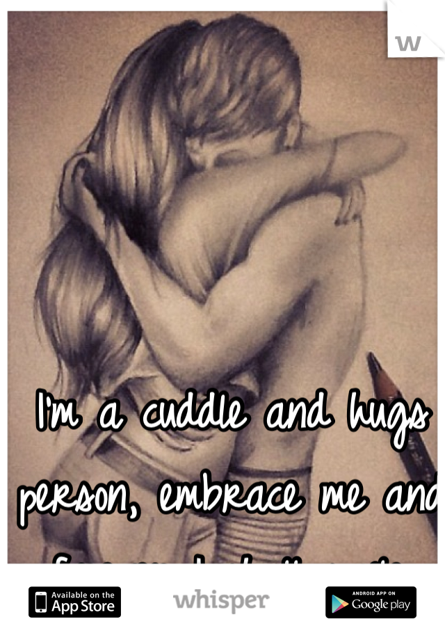 I'm a cuddle and hugs person, embrace me and forever I shall smile.