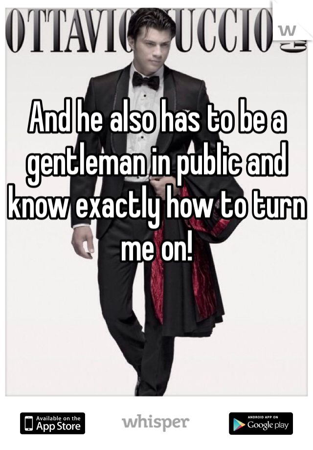 And he also has to be a gentleman in public and know exactly how to turn me on!