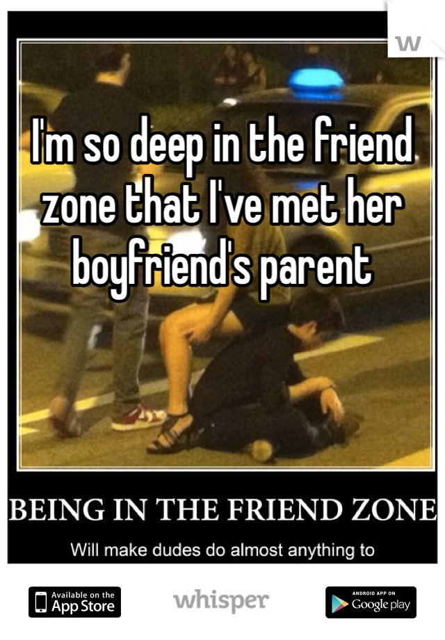 I'm so deep in the friend zone that I've met her boyfriend's parent 