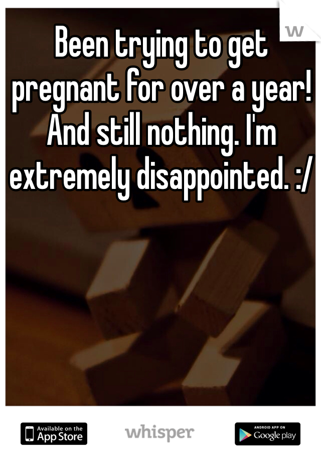 Been trying to get pregnant for over a year! And still nothing. I'm extremely disappointed. :/