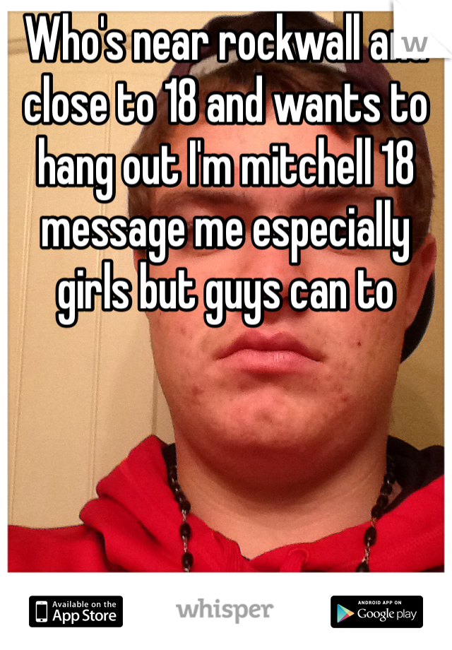 Who's near rockwall and close to 18 and wants to hang out I'm mitchell 18 message me especially girls but guys can to 