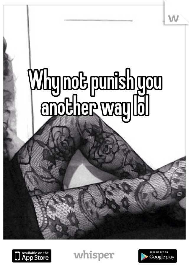 Why not punish you another way lol