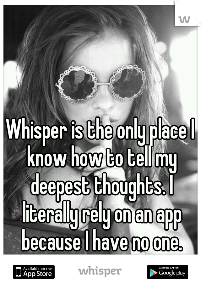 Whisper is the only place I know how to tell my deepest thoughts. I literally rely on an app because I have no one.