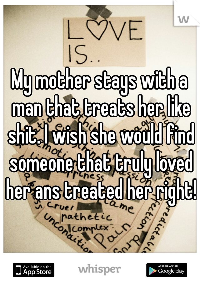 My mother stays with a man that treats her like shit. I wish she would find someone that truly loved her ans treated her right!