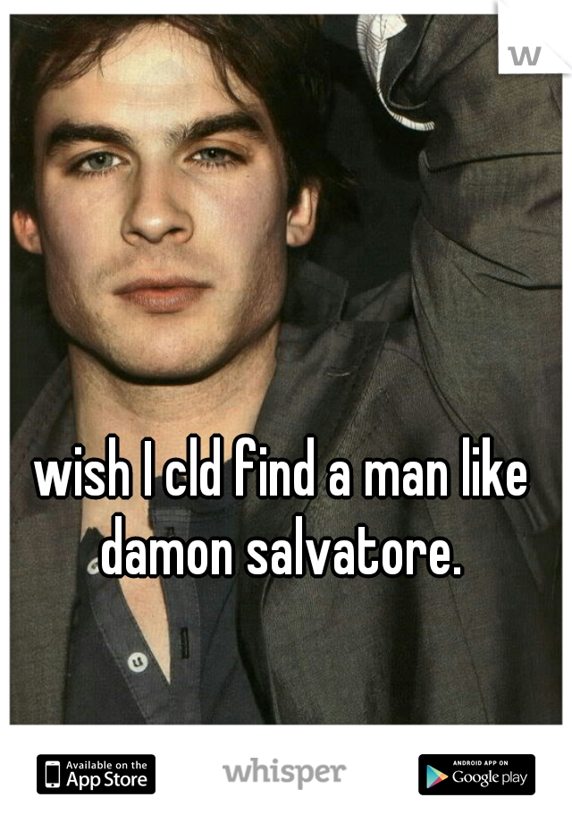 wish I cld find a man like damon salvatore. 