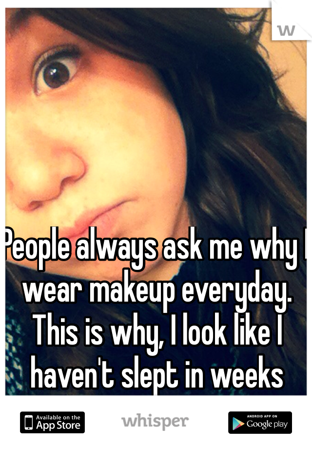 People always ask me why I wear makeup everyday. This is why, I look like I haven't slept in weeks without it lol
