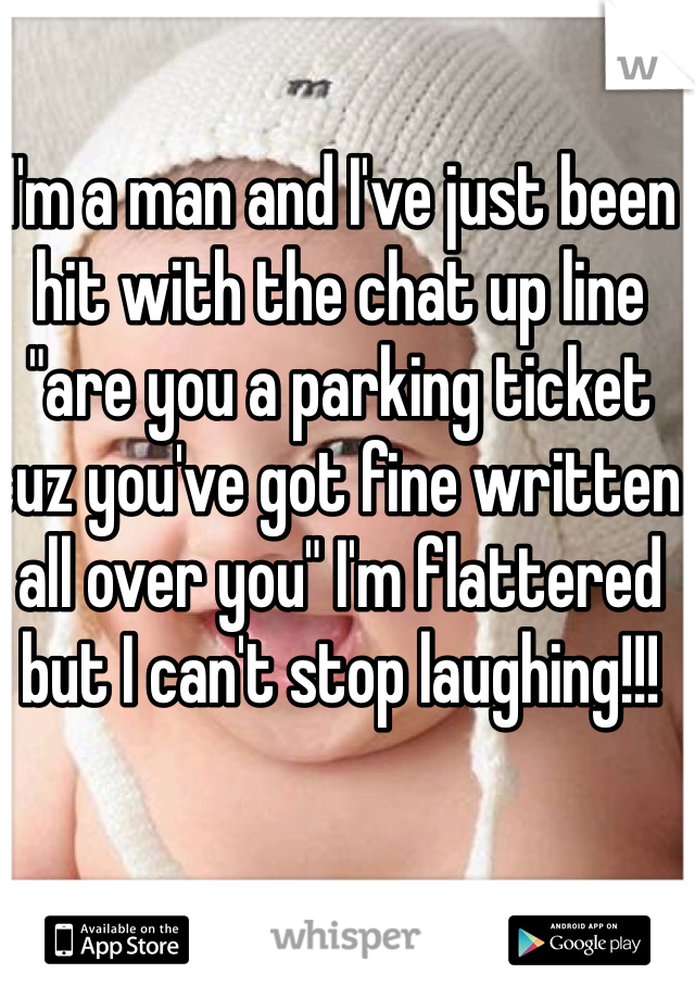 I'm a man and I've just been hit with the chat up line "are you a parking ticket cuz you've got fine written all over you" I'm flattered but I can't stop laughing!!!