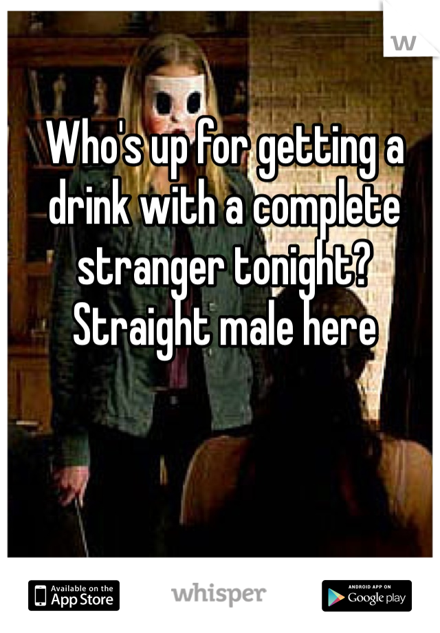 Who's up for getting a drink with a complete stranger tonight? Straight male here