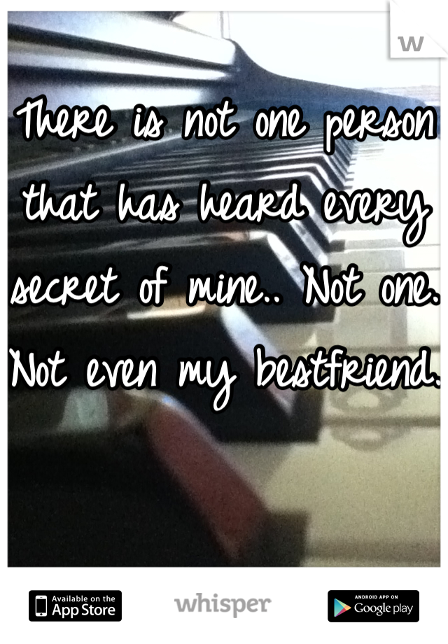 There is not one person that has heard every secret of mine.. Not one. Not even my bestfriend.
