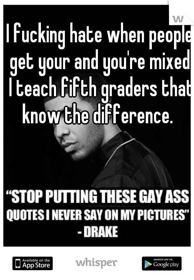 I fucking hate when people get your and you're mixed. I teach fifth graders that know the difference.  