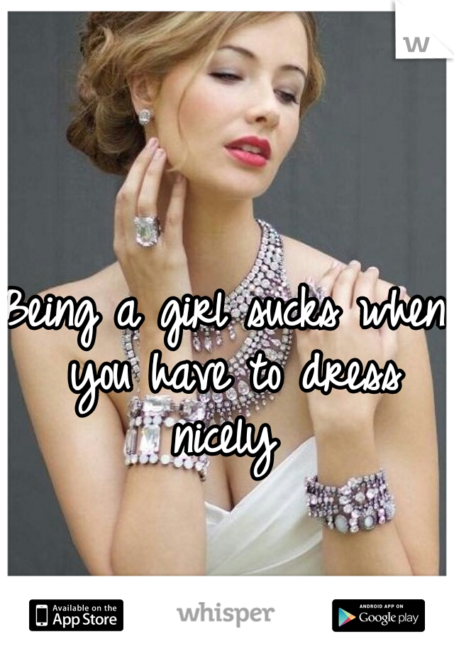 Being a girl sucks when you have to dress nicely 