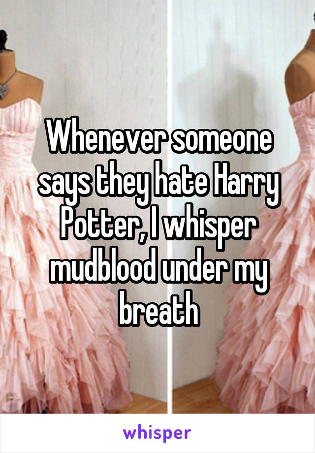 Whenever someone says they hate Harry Potter, I whisper mudblood under my breath