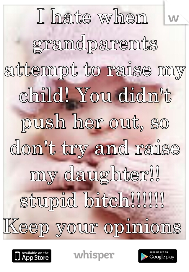 I hate when grandparents attempt to raise my child! You didn't push her out, so don't try and raise my daughter!! stupid bitch!!!!!! 
Keep your opinions to yourself! 