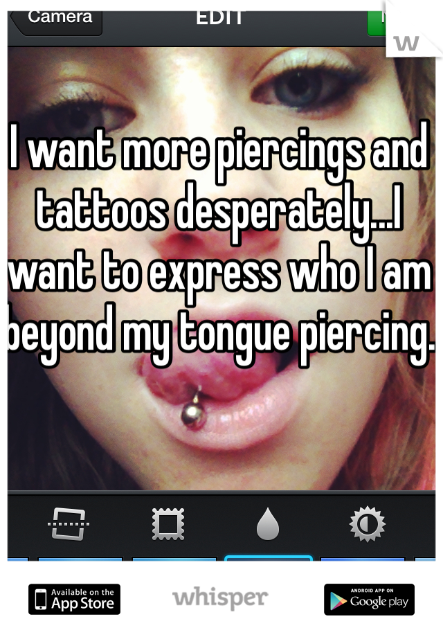 I want more piercings and tattoos desperately...I want to express who I am beyond my tongue piercing. 