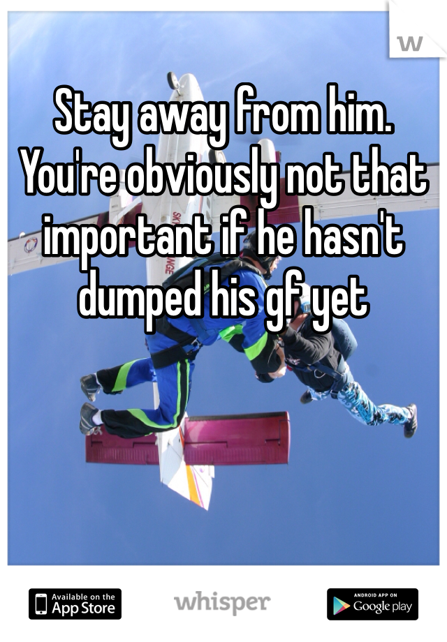 Stay away from him. You're obviously not that important if he hasn't dumped his gf yet
