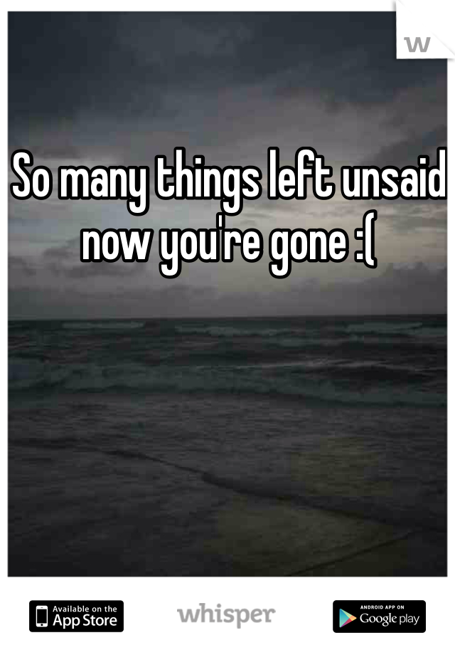 So many things left unsaid now you're gone :( 