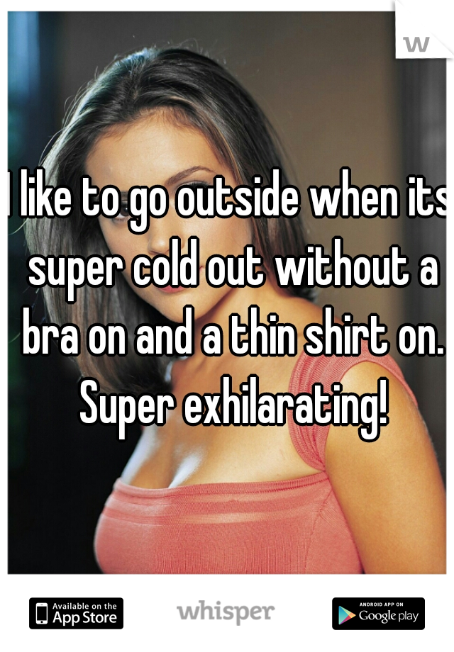 I like to go outside when its super cold out without a bra on and a thin shirt on. Super exhilarating!