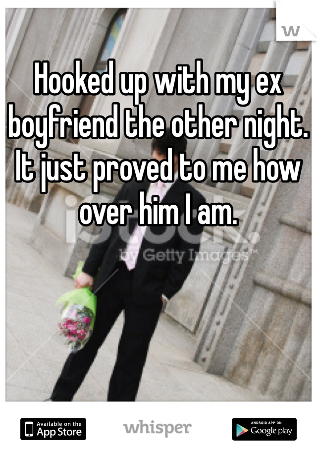Hooked up with my ex boyfriend the other night. It just proved to me how over him I am.