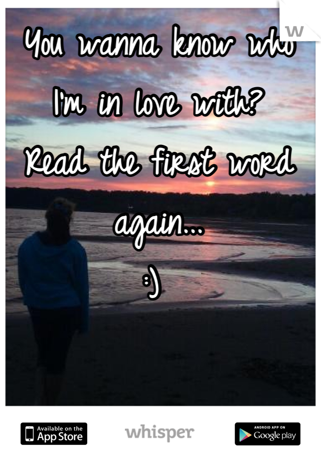 You wanna know who 
I'm in love with?
Read the first word again...
:) 