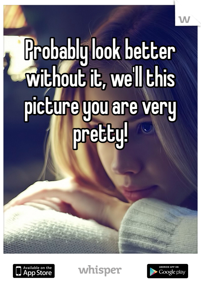 Probably look better without it, we'll this picture you are very pretty!