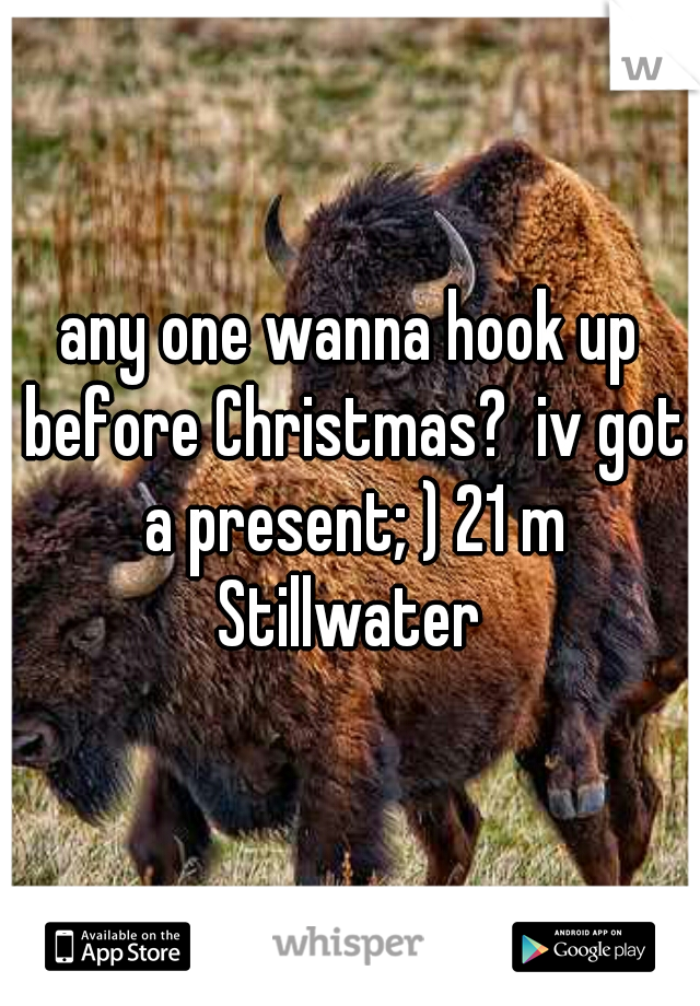 any one wanna hook up before Christmas?  iv got a present; ) 21 m Stillwater 