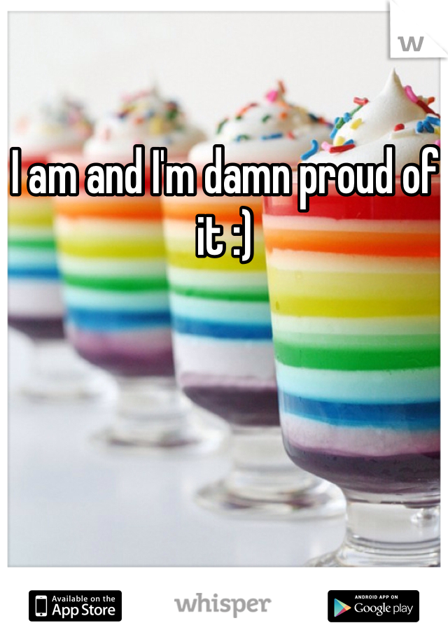 I am and I'm damn proud of it :)