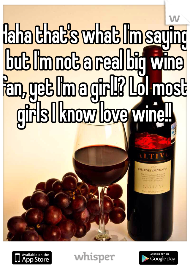 Haha that's what I'm saying but I'm not a real big wine fan, yet I'm a girl!? Lol most girls I know love wine!!