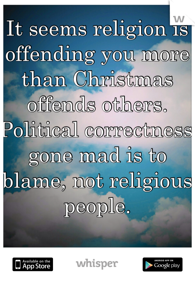 It seems religion is offending you more than Christmas offends others. Political correctness  gone mad is to blame, not religious people. 