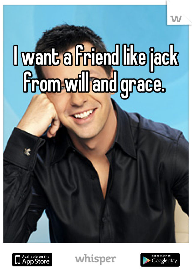 I want a friend like jack from will and grace. 