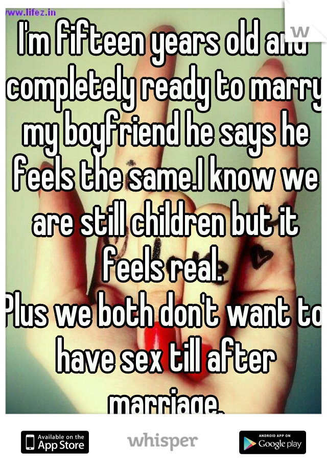 I'm fifteen years old and completely ready to marry my boyfriend he says he feels the same.I know we are still children but it feels real. 
Plus we both don't want to have sex till after marriage.