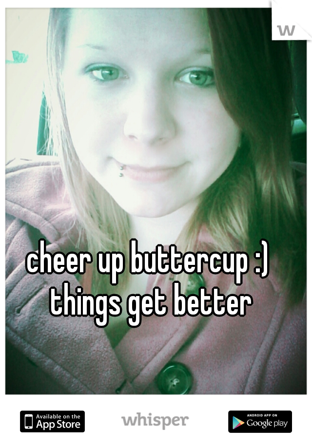 cheer up buttercup :) things get better