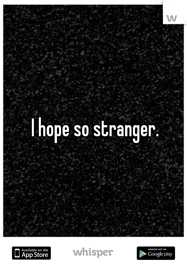 I hope so stranger.