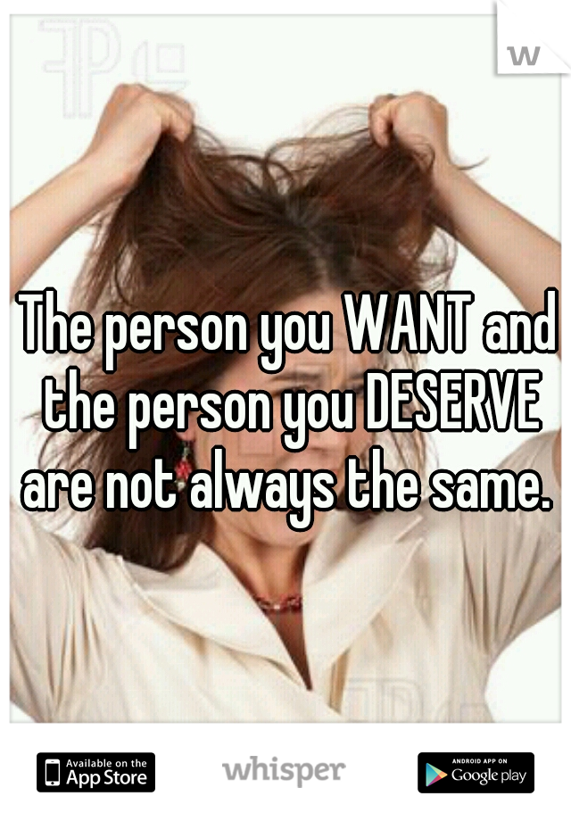 The person you WANT and the person you DESERVE are not always the same. 
