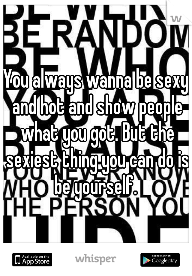 You always wanna be sexy and hot and show people what you got. But the sexiest thing you can do is be yourself. 