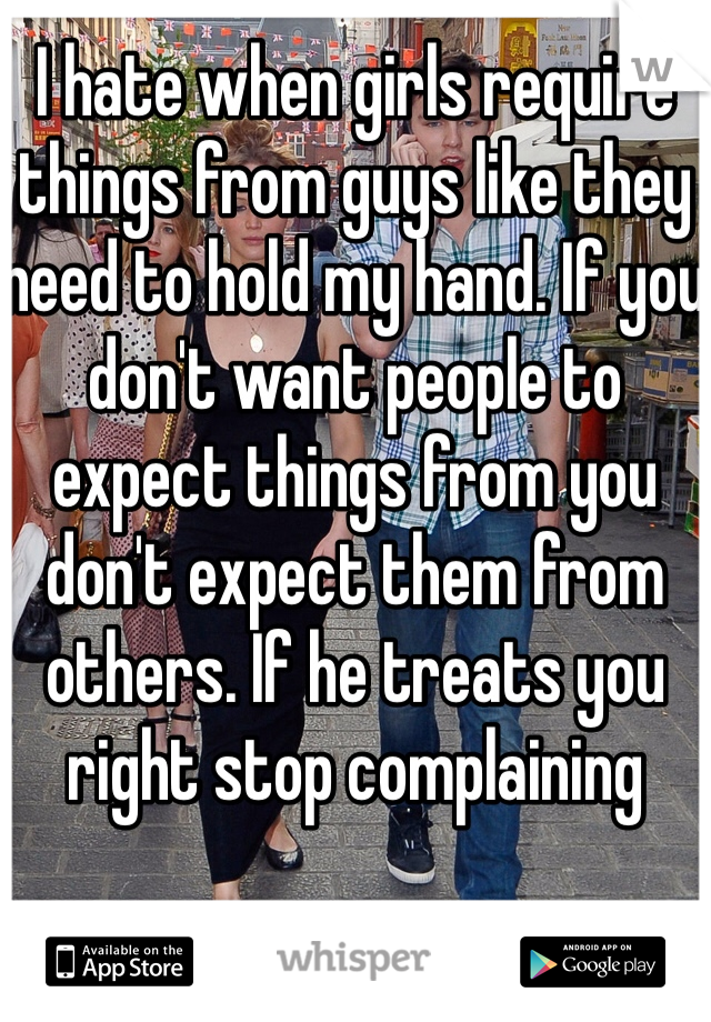 I hate when girls require things from guys like they need to hold my hand. If you don't want people to expect things from you don't expect them from others. If he treats you right stop complaining 