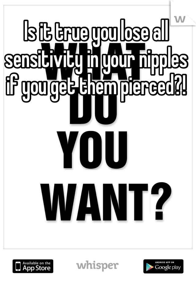 Is it true you lose all sensitivity in your nipples if you get them pierced?!