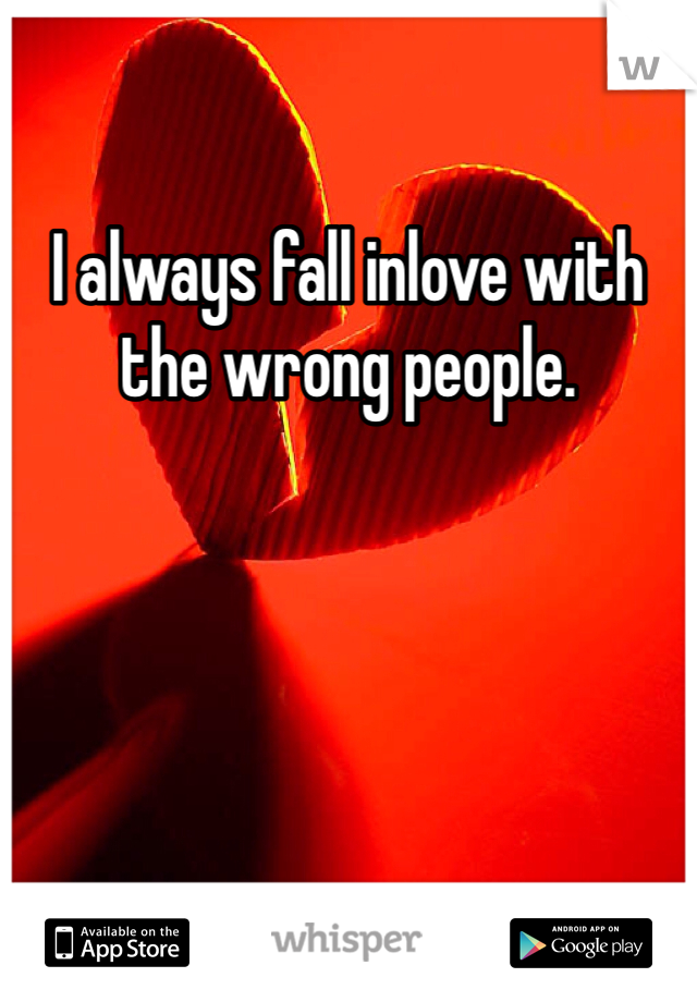I always fall inlove with the wrong people.