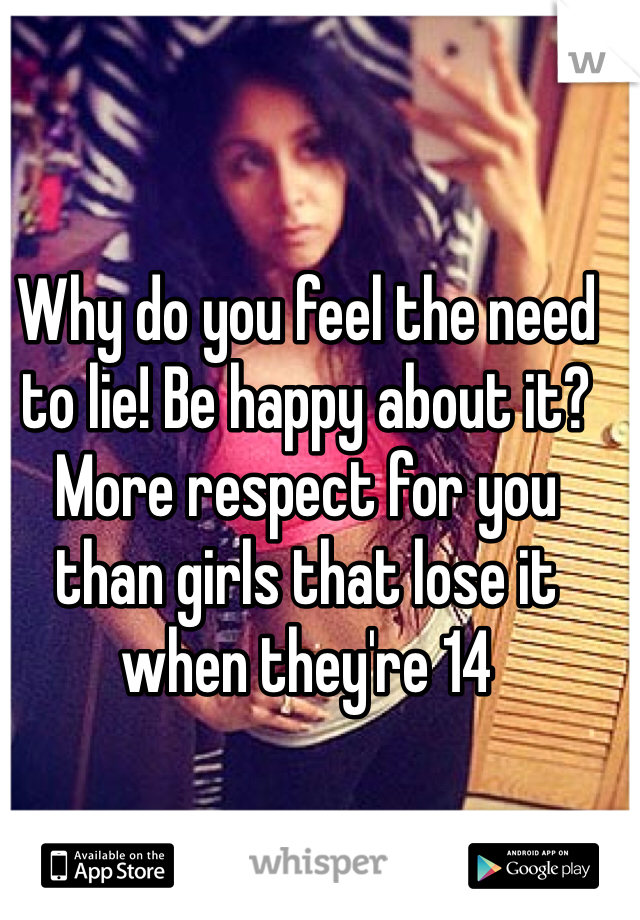 Why do you feel the need to lie! Be happy about it? More respect for you than girls that lose it when they're 14 