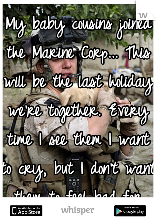 My baby cousins joined the Marine Corp... This will be the last holiday we're together. Every time I see them I want to cry, but I don't want them to feel bad for doing what they think is right. I love you, boys.