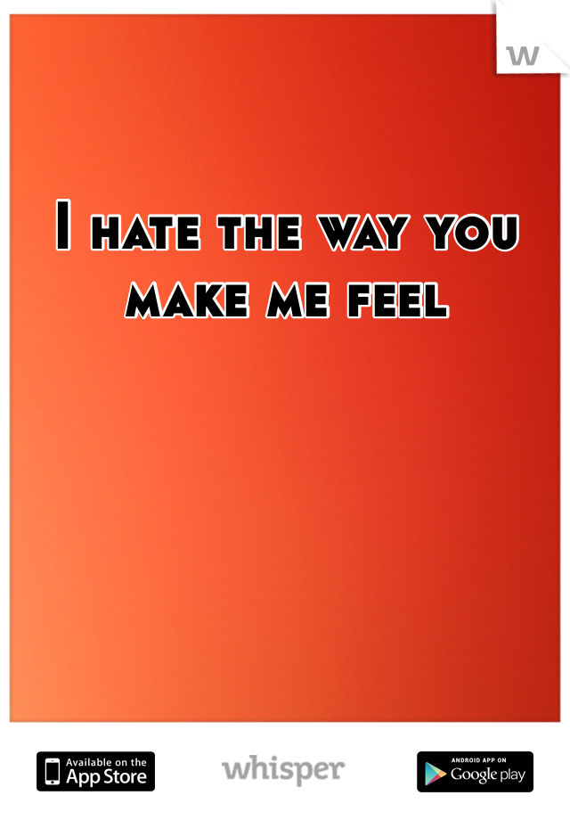 I hate the way you make me feel
