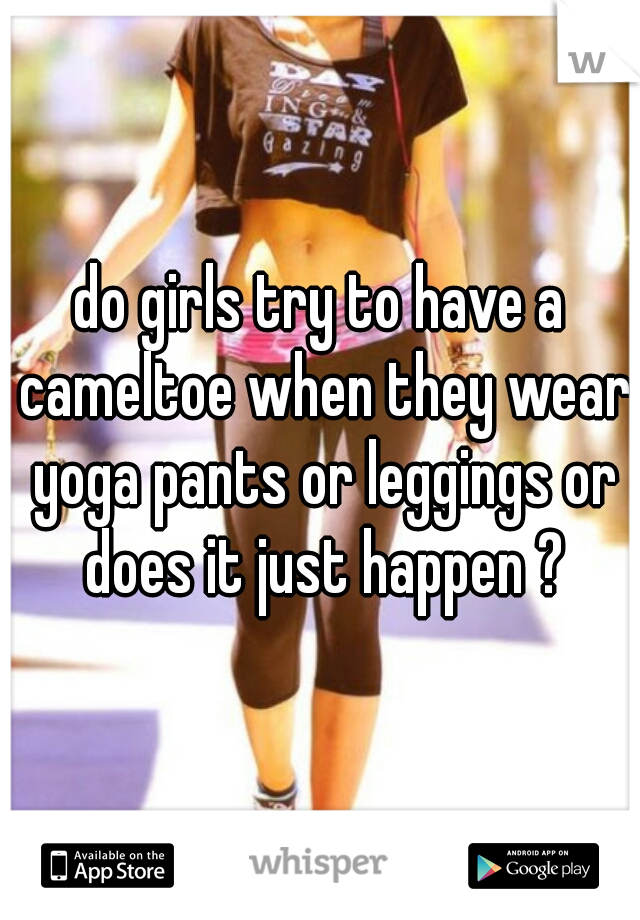 do girls try to have a cameltoe when they wear yoga pants or leggings or does it just happen ?