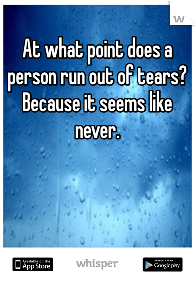 At what point does a person run out of tears? Because it seems like never. 