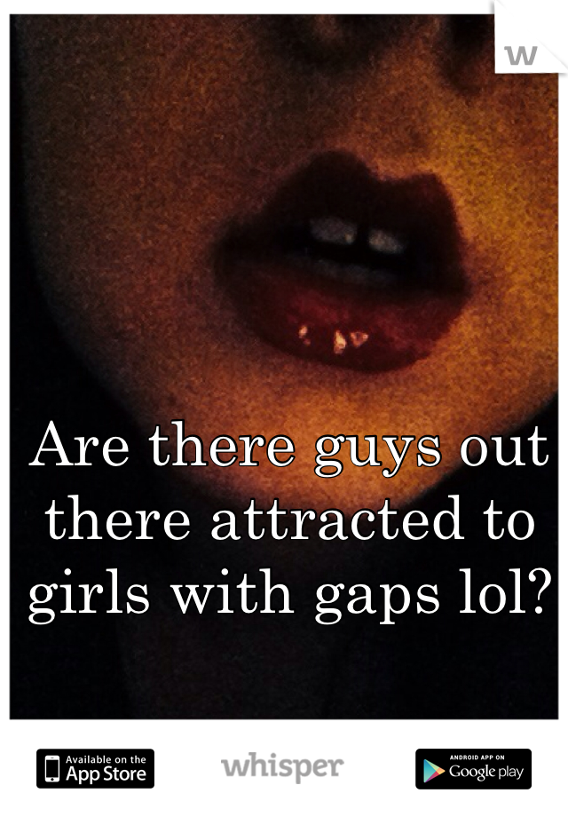 Are there guys out there attracted to girls with gaps lol?