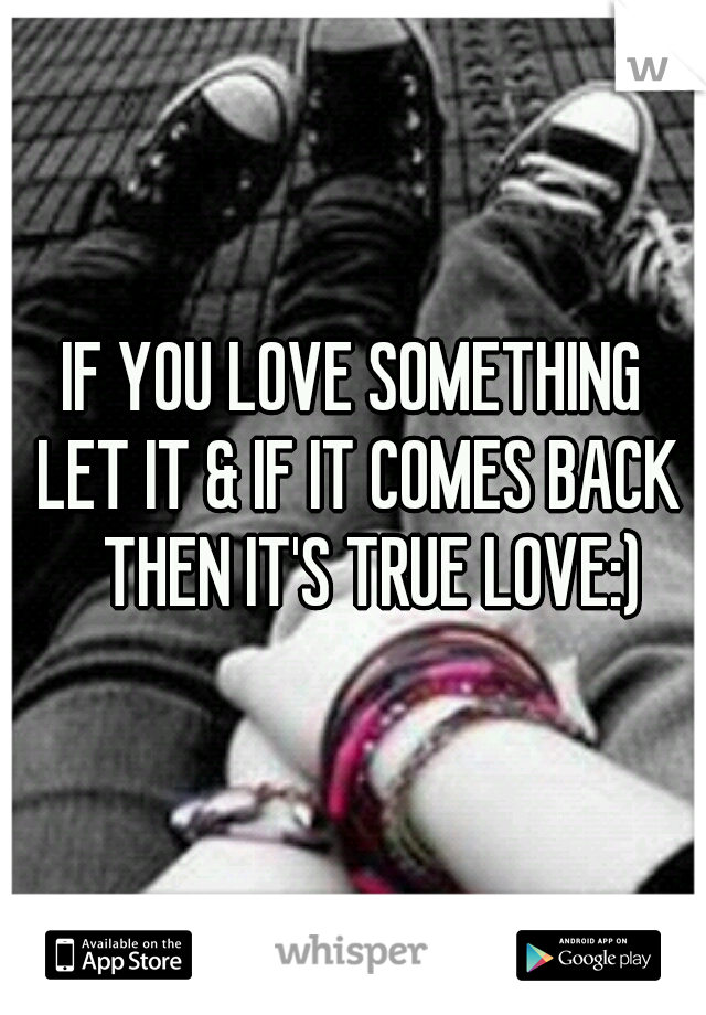IF YOU LOVE SOMETHING
 LET IT & IF IT COMES BACK
   THEN IT'S TRUE LOVE:)